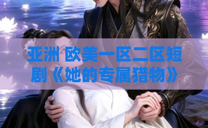 亚洲 欧美一区二区短剧《她的专属猎物》凭什么让人一集入坑？2026年追剧前必看的真实观感日韩精品中文字幕网
