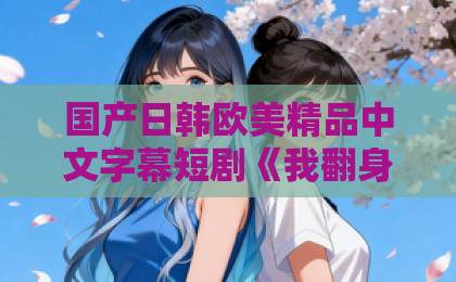 国产日韩欧美精品中文字幕短剧《我翻身后拿下校花》凭什么让人一集接一集？2026年追剧党真实体验拆解国产ä真人一级无码毛片一区二区