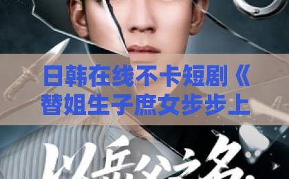 日韩在线不卡短剧《替姐生子庶女步步上位》凭啥让人一集接一集?深扒爽点与追剧门道久久久无码精品亚洲日韩 日韩在线不卡短剧《替姐生子庶女步步上位》凭啥让人一集接一集?深扒爽点与追剧门道久久久无码精品亚洲日韩
