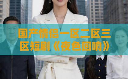 国产情侣一区二区三区短剧《夜色回响》凭什么让人熬夜追？2026年口碑与看点全解析日韩中文精品视频