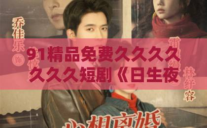 91精品免费久久久久久久久短剧《日生夜熟》凭什么让人上头？拆解2026年这匹黑马的情感叙事与追剧门道日韩.欧美一区