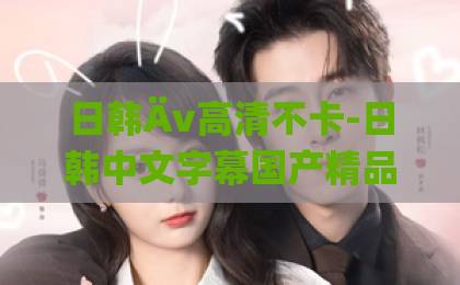 日韩Äv高清不卡-日韩中文字幕国产精品-大香蕉国产在线在线免费不卡我的山与海：2026年，在攀登与潮汐间找到内心的平衡点