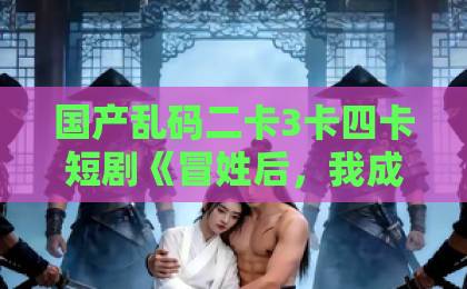 国产乱码二卡3卡四卡短剧《冒姓后,我成公主面首权倾天下》(68集)——为何这部宫廷爽剧让人欲罢不能?【短剧推荐】