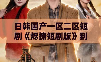 日韩国产一区二区短剧《烬撩短剧版》到底值不值得追?2026年真实观感+入坑避雷指南免费观看久久精品视频 日韩国产一区二区短剧《烬撩短剧版》到底值不值得追?2026年真实观感+入坑避雷指南免费观看久久精品视频
