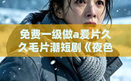 免费一级做a爰片久久毛片潮短剧《夜色轻颤时》凭什么让人上头？2026年追剧党必看的情绪解压指南国产精品毛片一区二区