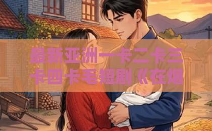 最新亚洲一卡二卡三卡四卡毛短剧《在烟火深处说爱你》凭什么让人上头？2026年这部黑马剧的看点全解析88国产精品欧美一区二区三区