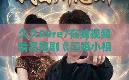 久久99re7在线视频精品短剧《闪婚小祖宗陆队他拿命宠》凭什么让人上头？2026年追剧党真实反馈来了欧美aa一区二区高清香蕉视频