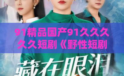 91精品国产91久久久久久短剧《野性短剧版》凭什么让人一集接一集?2026年观剧避坑与入坑指南欧美日韩大陆片一区二区三区 91精品国产91久久久久久短剧《野性短剧版》凭什么让人一集接一集?2026年观剧避坑与入坑指南欧美日韩大陆片一区二区三区