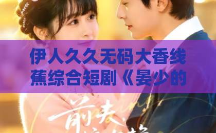 伊人久久无码大香线蕉综合短剧《晏少的野蔷薇又掀桌了》凭什么让人一集入坑？拆解反套路爽点与追剧门道日韩卡1卡2 卡三卡2021