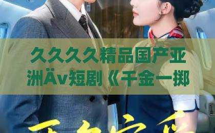 久久久久精品国产亚洲Äv短剧《千金一掷，心动法则》（79集）：从逆袭千金到心动法则，【千金一掷】的爆款密码是什么？