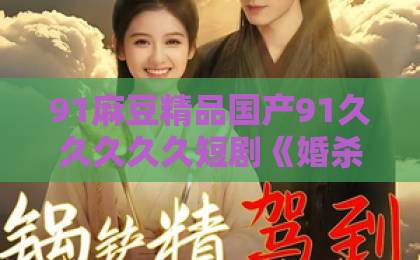 91麻豆精品国产91久久久久久短剧《婚杀短剧版》值得追吗?三个隐藏看点+观剧避坑指南(2026实测)国产日韩精品中文字