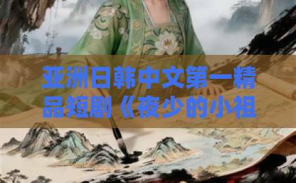 亚洲日韩中文第一精品短剧《夜少的小祖宗专治不服》凭什么让人上头?2026年追剧党真实反馈与入坑指南欧美精品精品一区发布