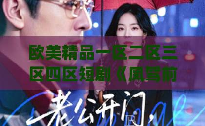 欧美精品一区二区三区四区短剧《凤驾前，我赐前夫一纸休书》爆火背后：2026年古装爽剧为何让人停不下来？久久精品国产亚洲Äv蜜臀色欲