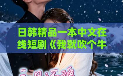 日韩精品一本中文在线短剧《我就吹个牛，校花追我喊老公》凭什么让人一集上头？2026年追剧避坑指南国产精品亚洲产品一区二区三区