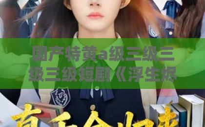 国产特黄a级三级三级三级短剧《浮生烬禾木殇＆雾漫青衫沾白露》凭啥让人上头？2026年追剧党真实观感+隐藏细节拆解国产欧美一区二区久久久