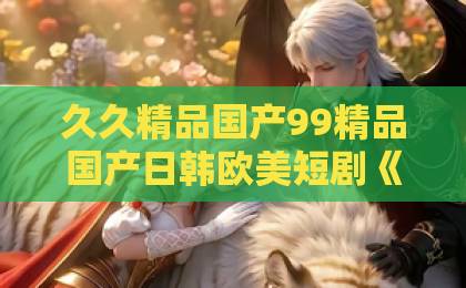 久久精品国产99精品国产日韩欧美短剧《假面蔷薇》凭什么让人一集入坑？2026年追剧前必看的真实观感与隐藏看点日韩精品中文字幕在线观看