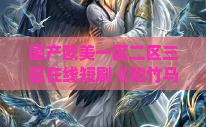 国产欧美一区二区三区在线短剧《和竹马退婚后，他又争又抢》凭什么让人上头？2026年追剧党真实反馈来了亚洲Äv伊人久久综合网站