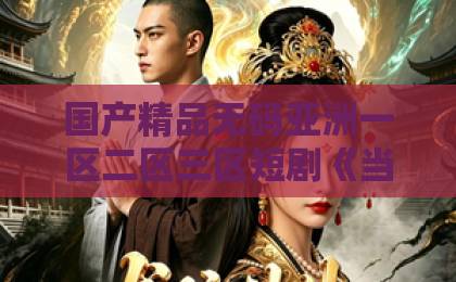 国产精品无码亚洲一区二区三区短剧《当爱醒时》值不值得追？2026年口碑、看点与真实观感全解析欧美一级一区二区视频