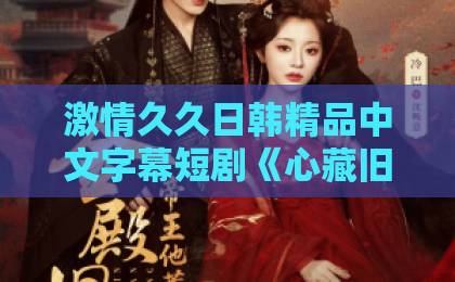 激情久久日韩精品中文字幕短剧《心藏旧爱》值得追吗?2026年这部