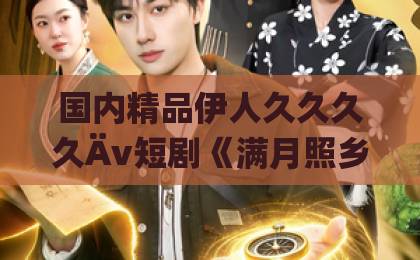 国内精品伊人久久久久Äv短剧《满月照乡野》凭什么让人追到停不下来?乡野治愈系黑马剧的走红逻辑亚洲国产日韩欧美一区二区三区