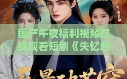 国产午夜福利视频在线观看短剧《失忆后前夫对我蓄谋已久》凭什么让人一集上头?2026年追剧党真实反馈与看点拆解91久久精品无码一区二区三区四区五区