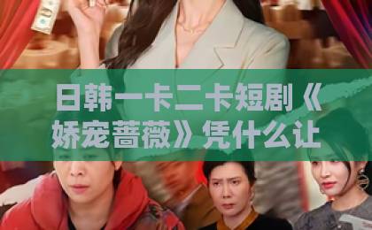 日韩一卡二卡短剧《娇宠蔷薇》凭什么让人一集上头？2026年追剧党必看的甜宠黑马解析最新九九久久久久久国产精品线路一二三