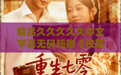 精品久久久久久中文字幕无码短剧《校草的心动陷阱》凭什么让人一集上头？2026年追剧避坑与入坑指南国产亚洲一卡2卡3卡4卡老狼