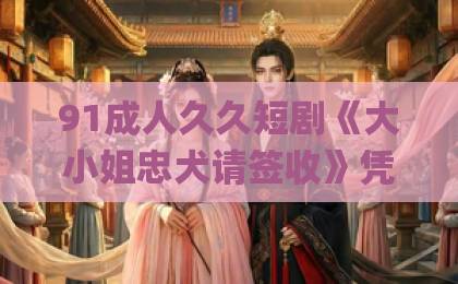 91成人久久短剧《大小姐忠犬请签收》凭什么让人上头?2026年追剧党真实反馈与看点拆解国产黄a三级三级三级Äv