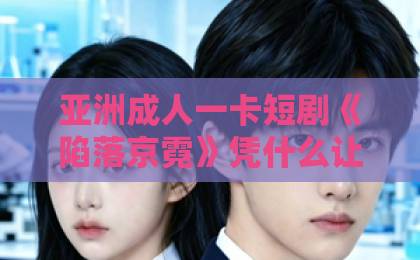 亚洲成人一卡短剧《陷落京霓》凭什么让人一集上头？2026年追剧前必看的真实观感与隐藏看点免费观看日韩激情视频网站