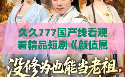 久久777国产线看观看精品短剧《颜值属性点满后，校花她急了》：2026年这部反套路甜宠剧凭什么让人上头？免费一区二区三区视频