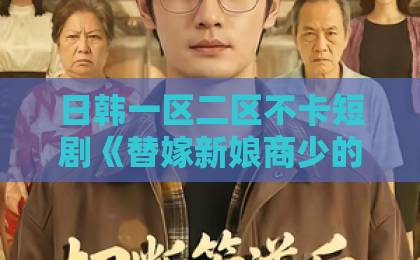 日韩一区二区不卡短剧《替嫁新娘商少的掌心娇飒翻了》凭什么让人一集上头？2026年追剧真实体验国产精品国产精品一区