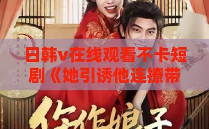 日韩v在线观看不卡短剧《她引诱他连撩带宠》凭什么让人一集上头？2026年追剧党真实反馈与看点拆解91久久精品国产91bbbbxxxx