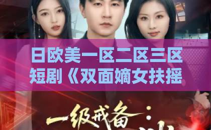 日欧美一区二区三区短剧《双面嫡女扶摇上》凭什么让人一集接一集?2026年追剧党真实反馈来了成人免费无码大片a毛片18 日欧美一区二区三区短剧《双面嫡女扶摇上》凭什么让人一集接一集?2026年追剧党真实反馈来了成人免费无码大片a毛片18