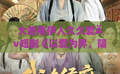 大香蕉伊人久久爱Äv短剧《以爱为界，隔岸观你》凭什么让人上头？2026年追剧前必看的真实观感拆解一区二区三区日韩精品