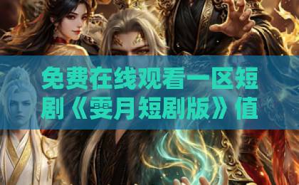免费在线观看一区短剧《雯月短剧版》值得追吗？2026年观剧指南+隐藏看点全解析亚洲国产一区二区三区在观看