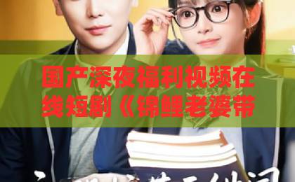 国产深夜福利视频在线短剧《锦鲤老婆带我软饭硬吃，逆袭首富》凭什么让人上头？2026年追剧真实体验一本之道一区w免费