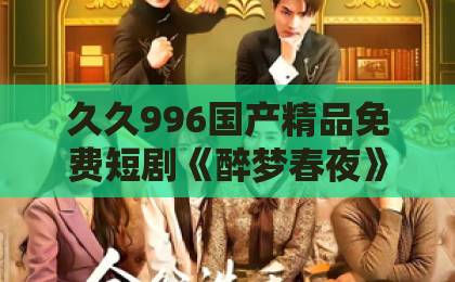 久久996国产精品免费短剧《醉梦春夜》凭什么让人上头？拆解2026年这部黑马短剧的追剧门道国内精品伊人久久久久五月丁香