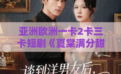 亚洲欧洲一卡2卡三卡短剧《夏棠满分甜》凭什么让人一集上头？2026年追剧党必看的甜宠黑马解析欧美老女人一区二区