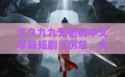久久九九无色码中文字幕短剧《厉总，夫人不想复婚还偷生你的崽》凭啥让人熬夜刷？2026年追剧党真实体验久久精品热在看