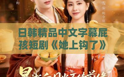 日韩精品中文字幕屁孩短剧《她上钩了》凭什么让人一集接一集？2026年追剧党真实反馈与看点拆解中文欧美无线码