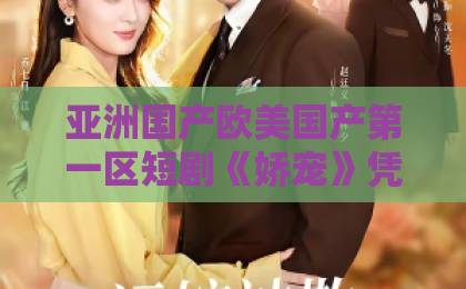 亚洲国产欧美国产第一区短剧《娇宠》凭什么让人一集上头？2026年追剧党必看的甜宠黑马解析欧美精品视频一区二区三区