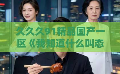 久久久91精品国产一区《我知道什么叫态度姐吗》凭什么让人上头？2026年短剧圈最会拿捏观众情绪的角色欧美日韩最新一区