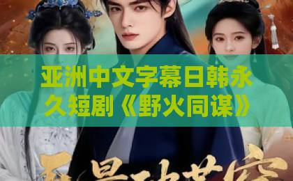 亚洲中文字幕日韩永久短剧《野火同谋》凭什么让人上头？2026年这部黑马剧的看点与隐藏细节久久精品无码一区二区三区