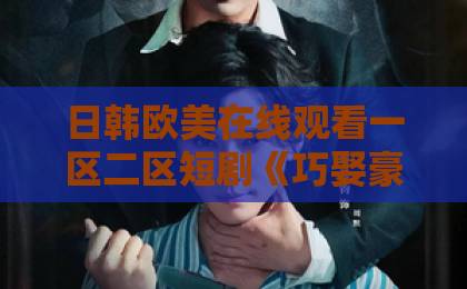 日韩欧美在线观看一区二区短剧《巧娶豪夺》凭什么让人一集上头？2026年追剧前必看的真实观感与避坑指南99国产欧美久久久精品