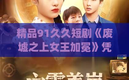 精品91久久短剧《废墟之上女王加冕》凭什么让人上头？2026年追剧前必看的真实观感与避坑指南久久伊人Äv色综合久久伊人