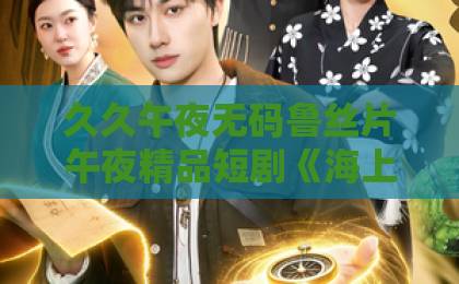 久久午夜无码鲁丝片午夜精品短剧《海上天鹅》凭什么让人一集入坑？2026年追剧前必看的真实观感与隐藏看点国产在线欧美日韩精品一区