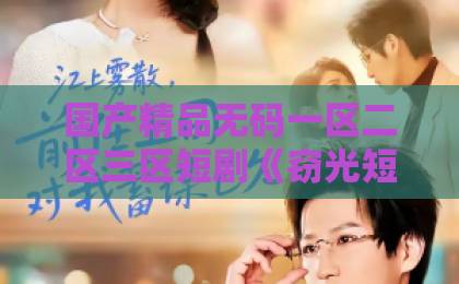 国产精品无码一区二区三区短剧《窃光短剧版》值得追吗？2026年这部竖屏黑马到底“偷”了谁的心久久精品热老司机