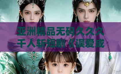 亚洲精品无码久久久千人斩短剧《误爱成瘾：司少的契约前妻》凭什么让人一集接一集？2026年追剧真实体验久久在精品线影院有码