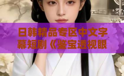 日韩精品专区中文字幕短剧《鉴宝透视眼：我真控制不住自己啊》凭什么让人一集接一集？2026年追剧真实体验国产91精品久久久久久