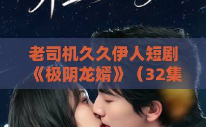 老司机久久伊人短剧《极阴龙婿》（32集）为什么让人上头？深度解析【极阴龙婿】的爽点与逆袭逻辑